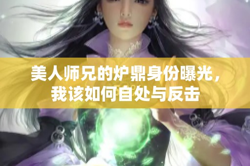 美人师兄的炉鼎身份曝光，我该如何自处与反击