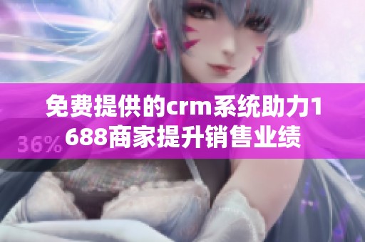 免费提供的crm系统助力1688商家提升销售业绩