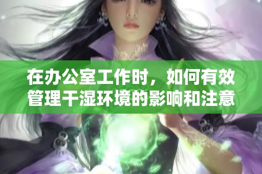 在办公室工作时，如何有效管理干湿环境的影响和注意事项