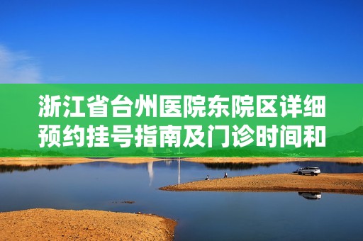 浙江省台州医院东院区详细预约挂号指南及门诊时间和联系方式介绍