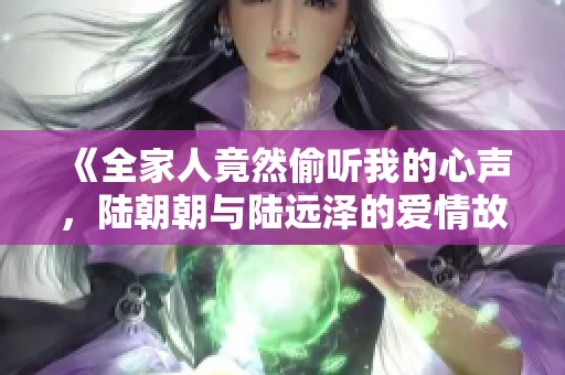 《全家人竟然偷听我的心声，陆朝朝与陆远泽的爱情故事》