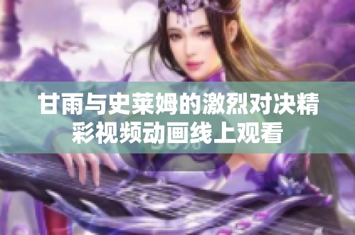 甘雨与史莱姆的激烈对决精彩视频动画线上观看