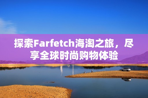 探索Farfetch海淘之旅，尽享全球时尚购物体验