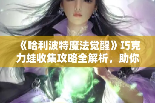 《哈利波特魔法觉醒》巧克力蛙收集攻略全解析，助你快速上手游戏任务