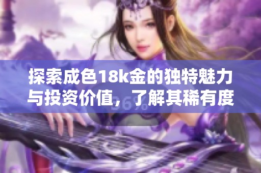 探索成色18k金的独特魅力与投资价值，了解其稀有度和市场趋势