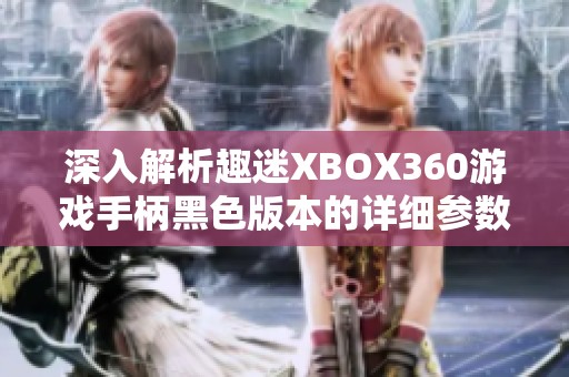 深入解析趣迷XBOX360游戏手柄黑色版本的详细参数与特性