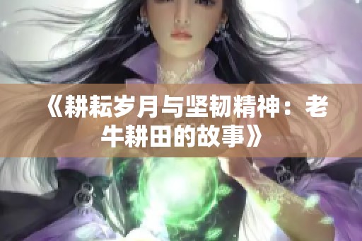 《耕耘岁月与坚韧精神：老牛耕田的故事》