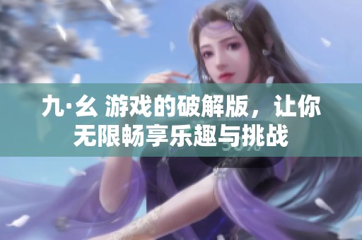 九·幺 游戏的破解版，让你无限畅享乐趣与挑战