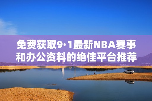 免费获取9·1最新NBA赛事和办公资料的绝佳平台推荐