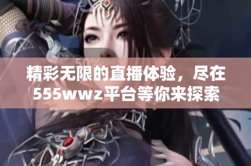 精彩无限的直播体验，尽在555wwz平台等你来探索