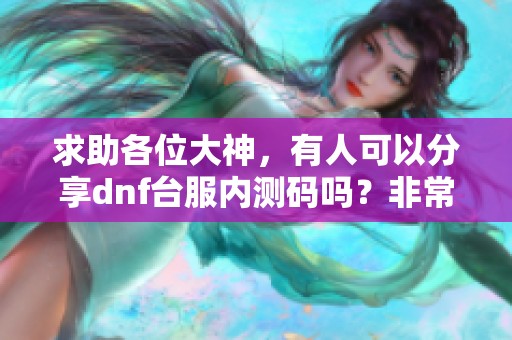 求助各位大神，有人可以分享dnf台服内测码吗？非常感谢！