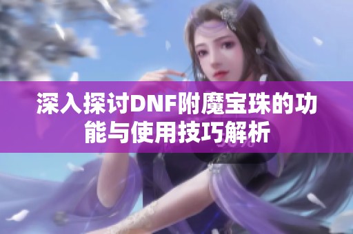 深入探讨DNF附魔宝珠的功能与使用技巧解析