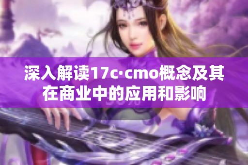 深入解读17c·cmo概念及其在商业中的应用和影响