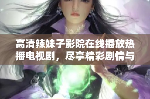 高清辣妹子影院在线播放热播电视剧，尽享精彩剧情与魅力演出