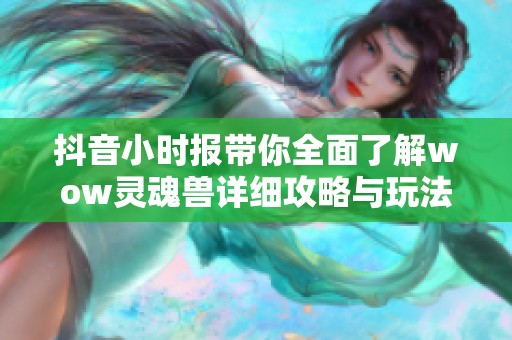 抖音小时报带你全面了解wow灵魂兽详细攻略与玩法分析