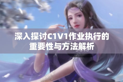 深入探讨C1V1作业执行的重要性与方法解析