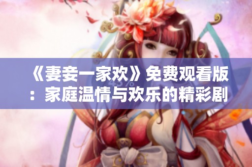 《妻妾一家欢》免费观看版：家庭温情与欢乐的精彩剧集大赏