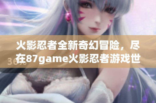 火影忍者全新奇幻冒险，尽在87game火影忍者游戏世界！