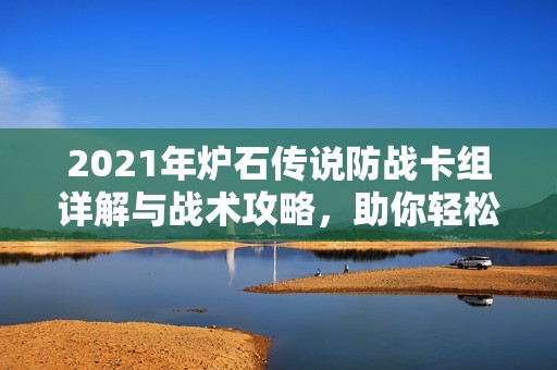 2021年炉石传说防战卡组详解与战术攻略，助你轻松赢得胜利