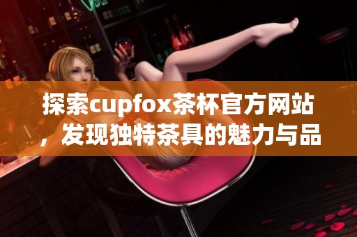 探索cupfox茶杯官方网站，发现独特茶具的魅力与品质