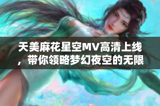 天美麻花星空MV高清上线，带你领略梦幻夜空的无限魅力