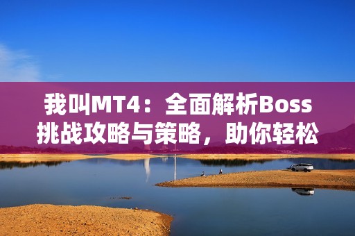 我叫MT4：全面解析Boss挑战攻略与策略，助你轻松过关