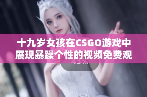 十九岁女孩在CSGO游戏中展现暴躁个性的视频免费观看体验