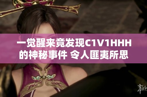 一觉醒来竟发现C1V1HHH的神秘事件 令人匪夷所思