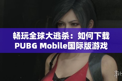 畅玩全球大逃杀：如何下载PUBG Mobile国际版游戏指南