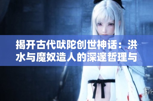 揭开古代吠陀创世神话：洪水与魔奴造人的深邃哲理与六道轮回真相