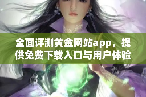 全面评测黄金网站app，提供免费下载入口与用户体验分享