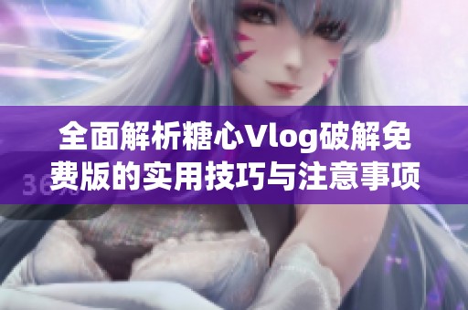 全面解析糖心Vlog破解免费版的实用技巧与注意事项