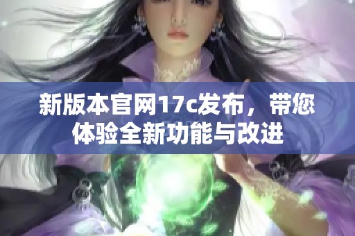 新版本官网17c发布，带您体验全新功能与改进