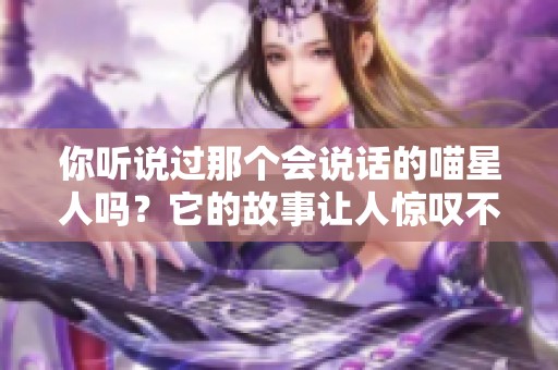 你听说过那个会说话的喵星人吗？它的故事让人惊叹不已！