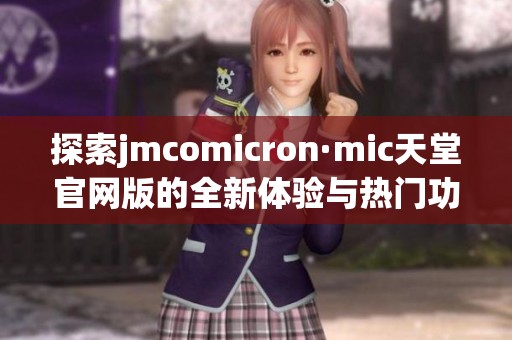 探索jmcomicron·mic天堂官网版的全新体验与热门功能介绍