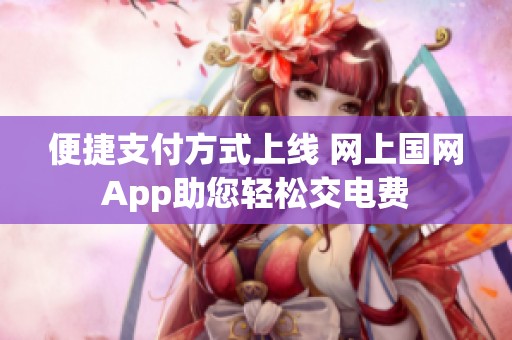 便捷支付方式上线 网上国网App助您轻松交电费