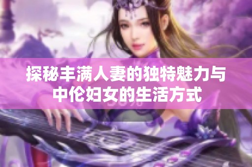 探秘丰满人妻的独特魅力与中伦妇女的生活方式