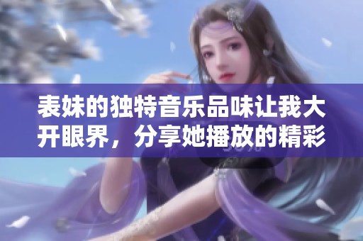 表妹的独特音乐品味让我大开眼界，分享她播放的精彩曲目