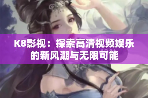 K8影视：探索高清视频娱乐的新风潮与无限可能