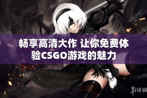 畅享高清大作 让你免费体验CSGO游戏的魅力