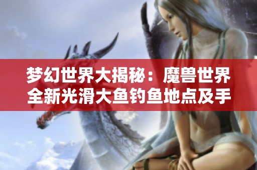 梦幻世界大揭秘：魔兽世界全新光滑大鱼钓鱼地点及手游攻略解析