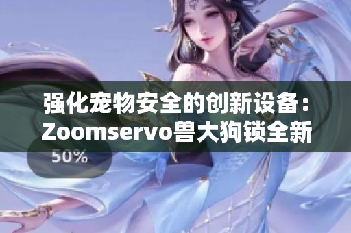 强化宠物安全的创新设备：Zoomservo兽大狗锁全新上市