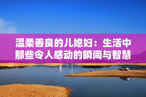 温柔善良的儿媳妇：生活中那些令人感动的瞬间与智慧