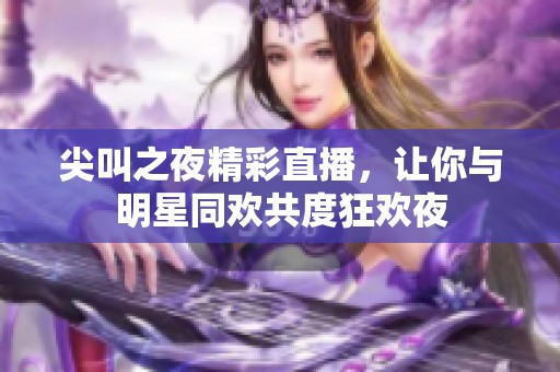 尖叫之夜精彩直播，让你与明星同欢共度狂欢夜