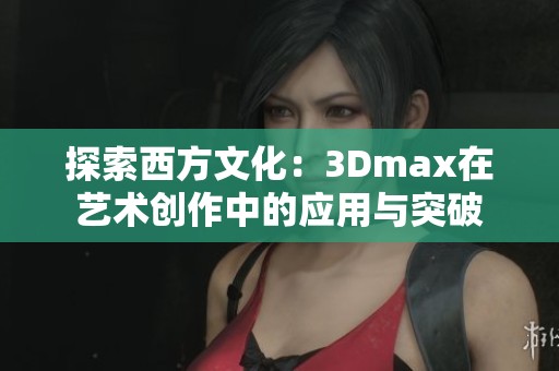 探索西方文化：3Dmax在艺术创作中的应用与突破