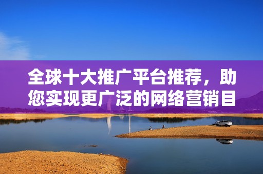 全球十大推广平台推荐，助您实现更广泛的网络营销目标