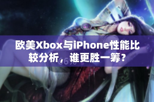 欧美Xbox与iPhone性能比较分析，谁更胜一筹？