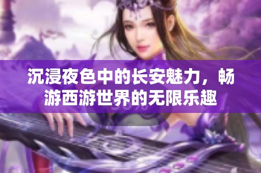 沉浸夜色中的长安魅力，畅游西游世界的无限乐趣