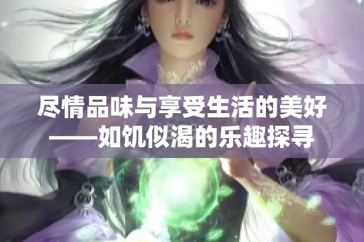 尽情品味与享受生活的美好——如饥似渴的乐趣探寻