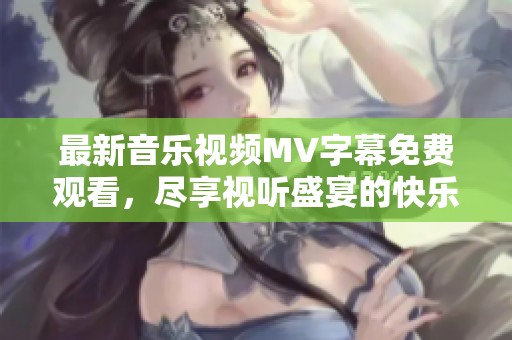 最新音乐视频MV字幕免费观看，尽享视听盛宴的快乐体验